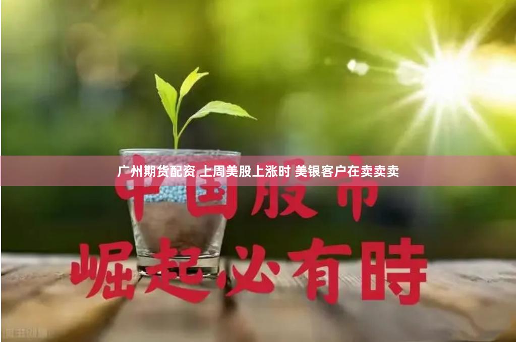 广州期货配资 上周美股上涨时 美银客户在卖卖卖