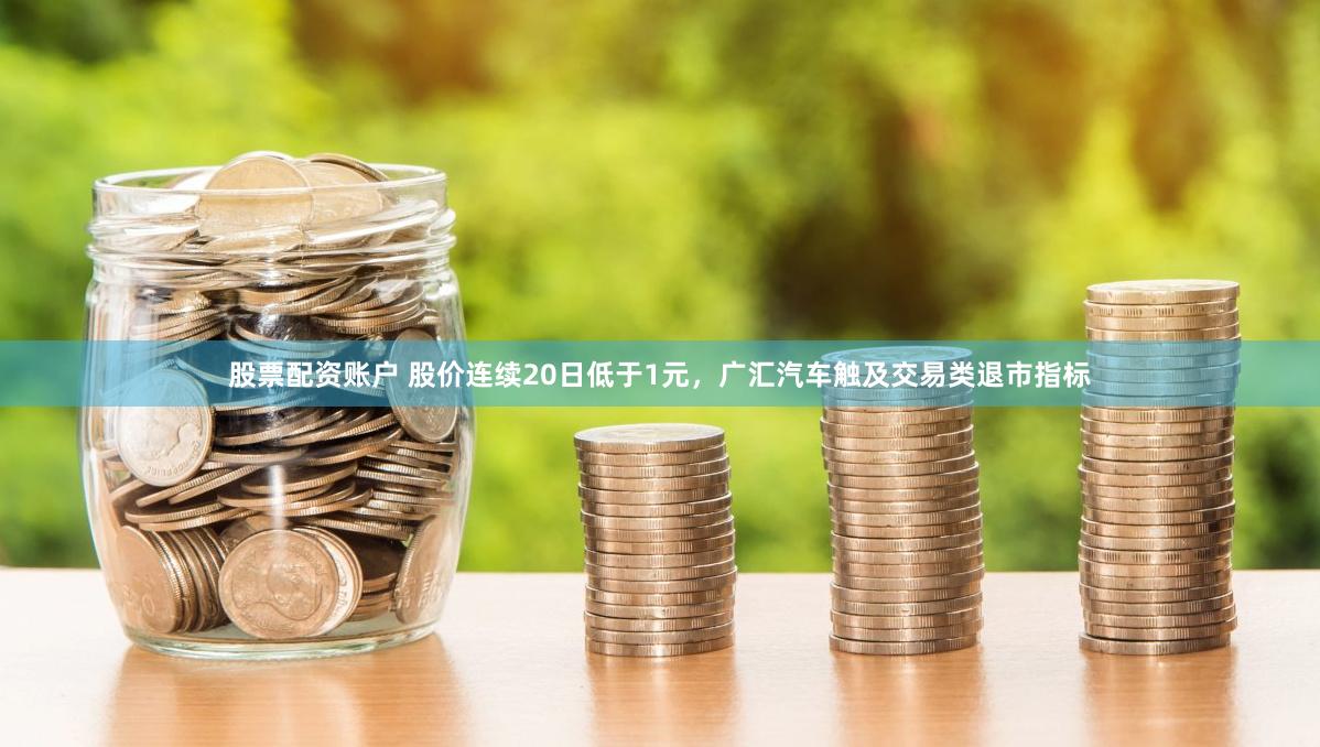 股票配资账户 股价连续20日低于1元，广汇汽车触及交易类退市指标