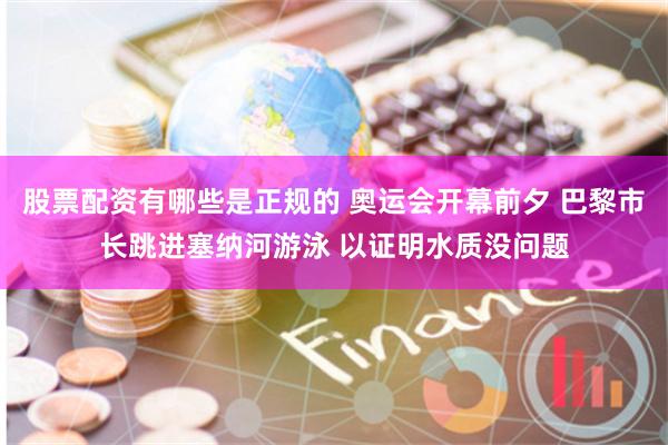 股票配资有哪些是正规的 奥运会开幕前夕 巴黎市长跳进塞纳河游泳 以证明水质没问题