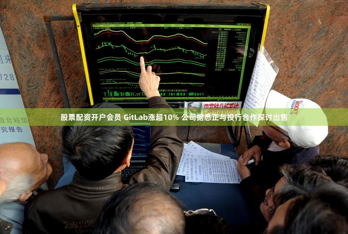 股票配资开户会员 GitLab涨超10% 公司据悉正与投行合作探讨出售