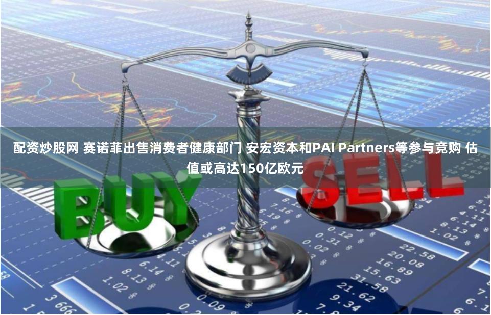 配资炒股网 赛诺菲出售消费者健康部门 安宏资本和PAI Partners等参与竞购 估值或高达150亿欧元