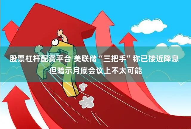 股票杠杆配资平台 美联储“三把手”称已接近降息 但暗示月底会议上不太可能