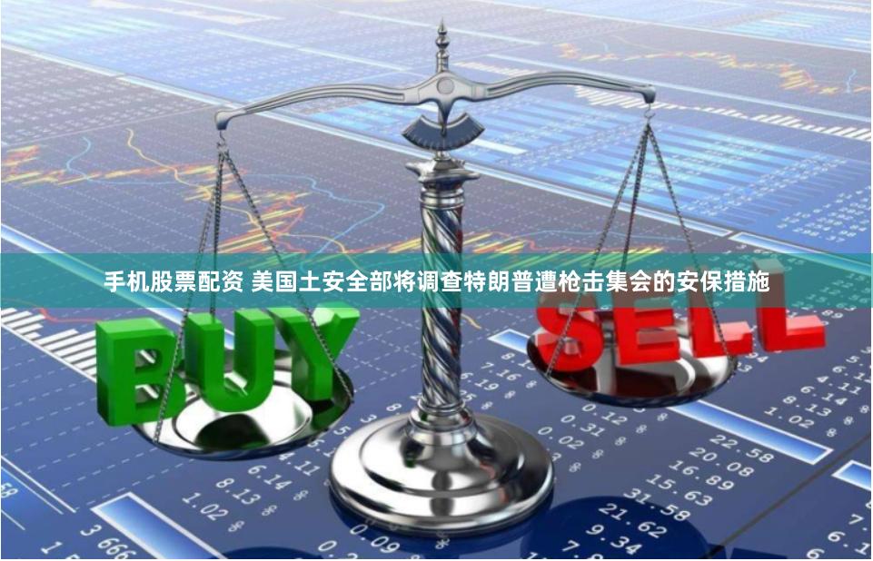 手机股票配资 美国土安全部将调查特朗普遭枪击集会的安保措施