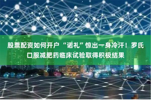股票配资如何开户 “诺礼”惊出一身冷汗！罗氏口服减肥药临床试验取得积极结果