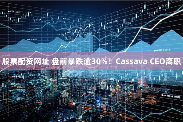 股票配资网址 盘前暴跌逾30%！Cassava CEO离职