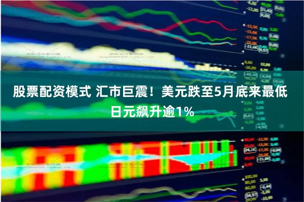 股票配资模式 汇市巨震！美元跌至5月底来最低 日元飙升逾1%