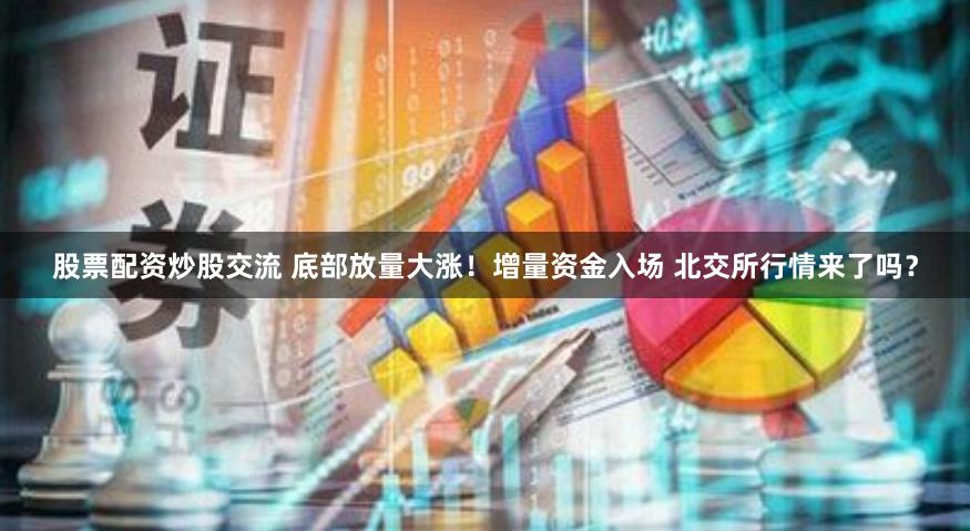 股票配资炒股交流 底部放量大涨！增量资金入场 北交所行情来了吗？