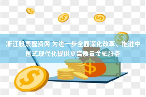 浙江股票配资网 为进一步全面深化改革、推进中国式现代化提供更高质量金融服务