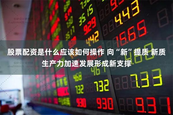 股票配资是什么应该如何操作 向“新”提质 新质生产力加速发展形成新支撑
