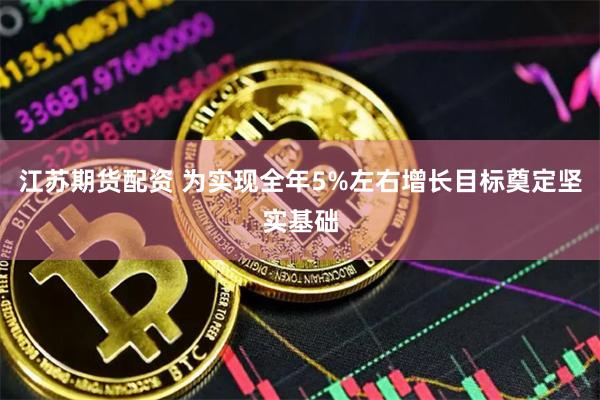 江苏期货配资 为实现全年5%左右增长目标奠定坚实基础