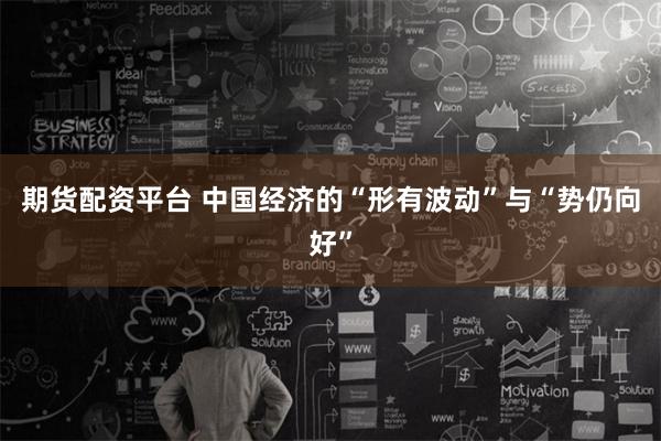 期货配资平台 中国经济的“形有波动”与“势仍向好”