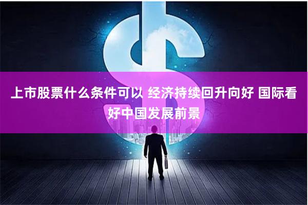 上市股票什么条件可以 经济持续回升向好 国际看好中国发展前景