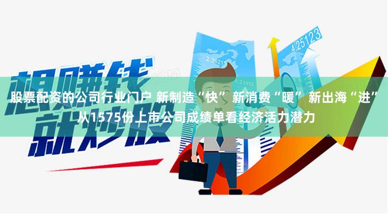 股票配资的公司行业门户 新制造“快” 新消费“暖” 新出海“进” 从1575份上市公司成绩单看经济活力潜力