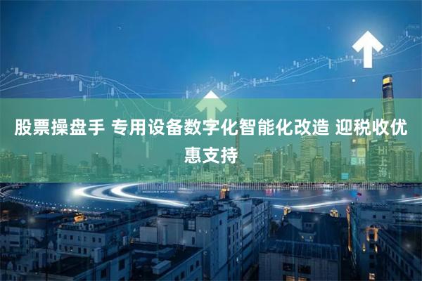 股票操盘手 专用设备数字化智能化改造 迎税收优惠支持