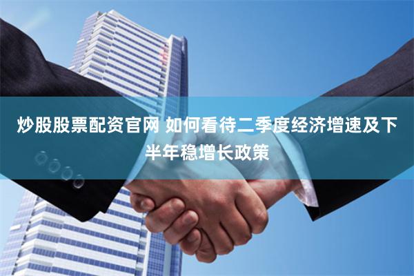 炒股股票配资官网 如何看待二季度经济增速及下半年稳增长政策