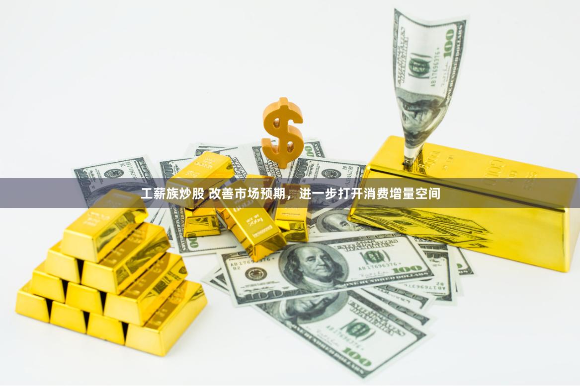 工薪族炒股 改善市场预期，进一步打开消费增量空间