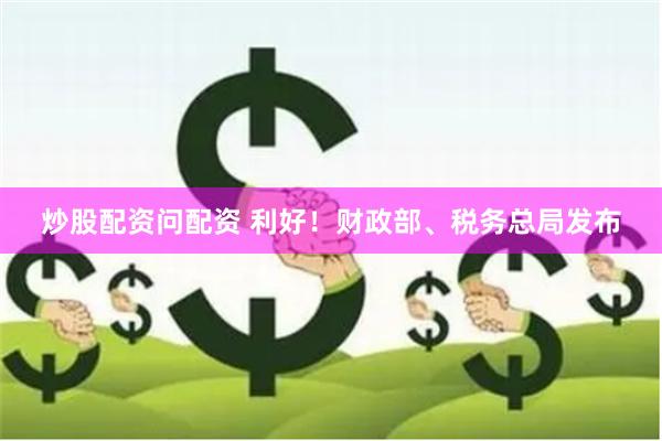 炒股配资问配资 利好！财政部、税务总局发布