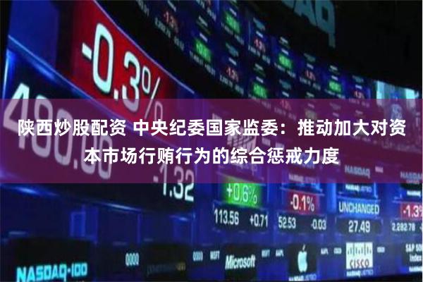 陕西炒股配资 中央纪委国家监委：推动加大对资本市场行贿行为的综合惩戒力度