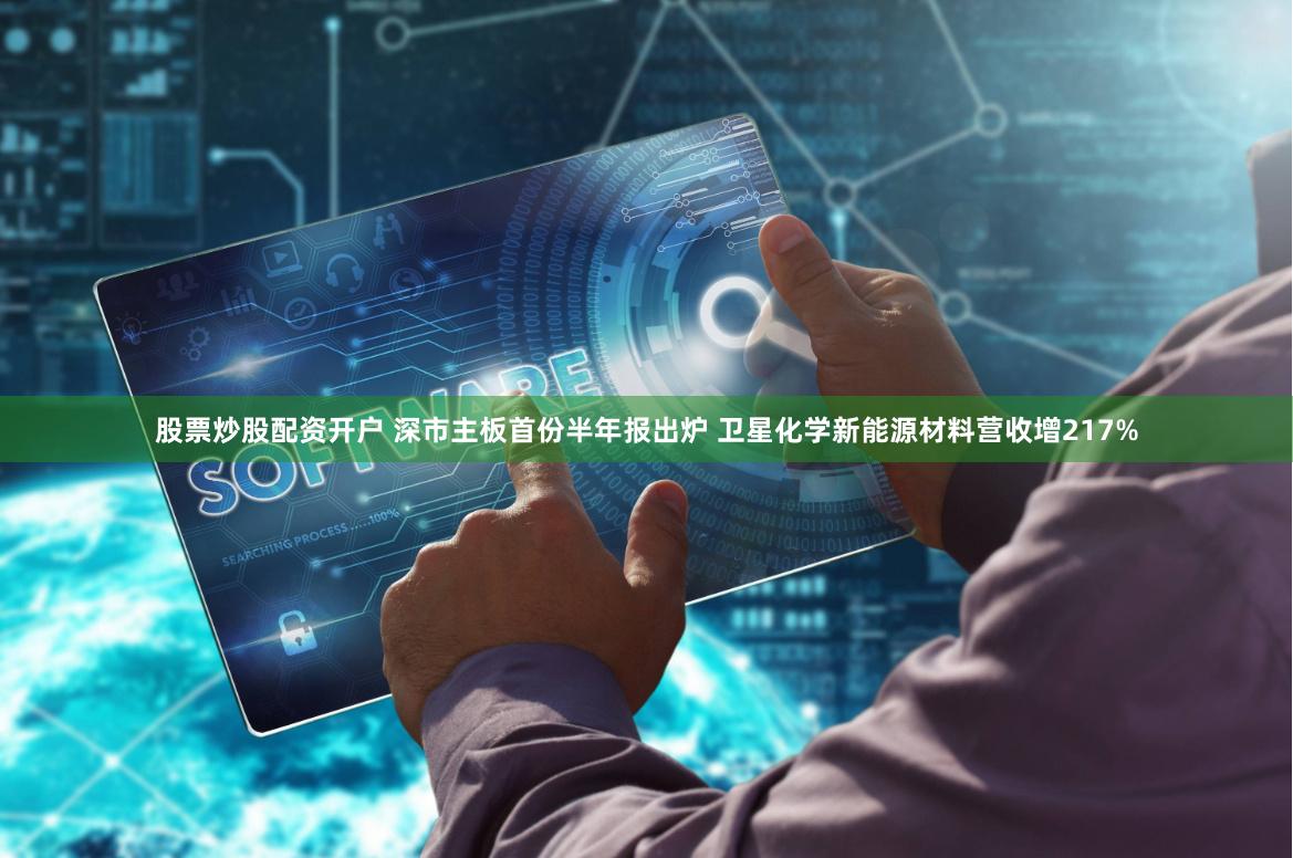 股票炒股配资开户 深市主板首份半年报出炉 卫星化学新能源材料营收增217%