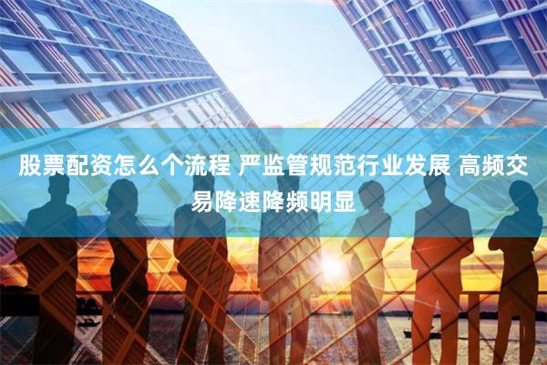 股票配资怎么个流程 严监管规范行业发展 高频交易降速降频明显