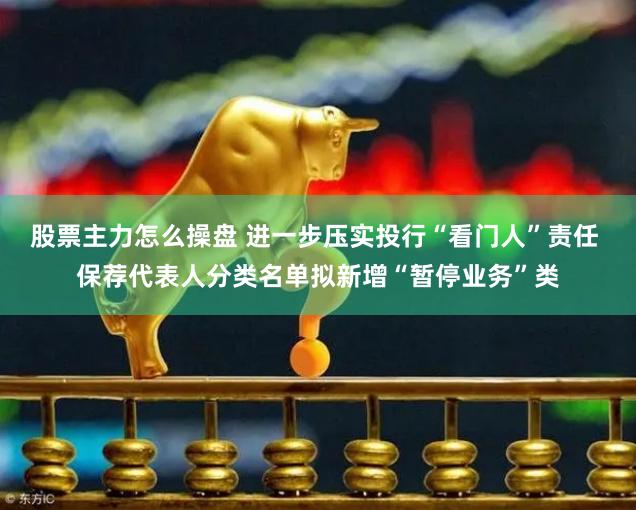 股票主力怎么操盘 进一步压实投行“看门人”责任 保荐代表人分类名单拟新增“暂停业务”类