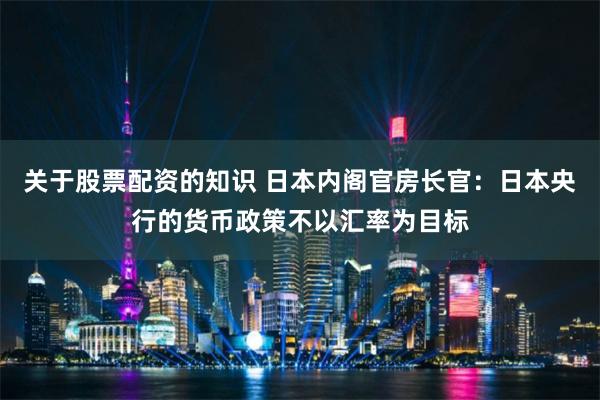 关于股票配资的知识 日本内阁官房长官：日本央行的货币政策不以汇率为目标