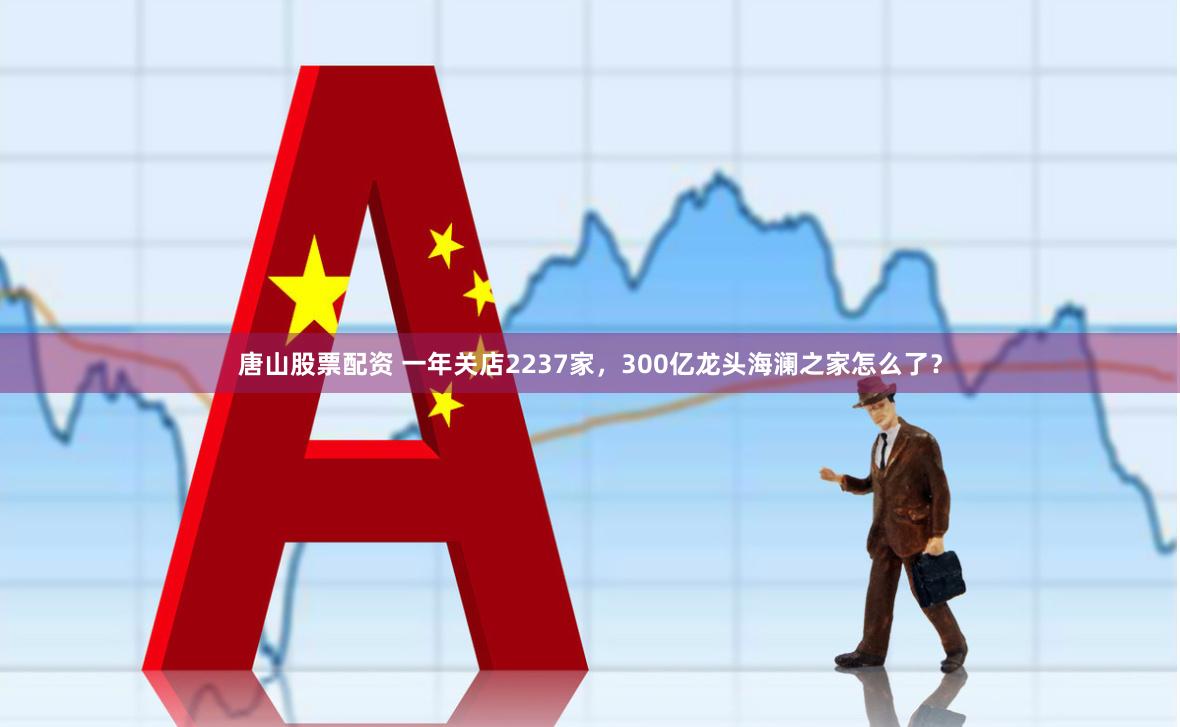 唐山股票配资 一年关店2237家，300亿龙头海澜之家怎么了？