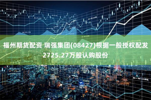 福州期货配资 瑞强集团(08427)根据一般授权配发2725.27万股认购股份