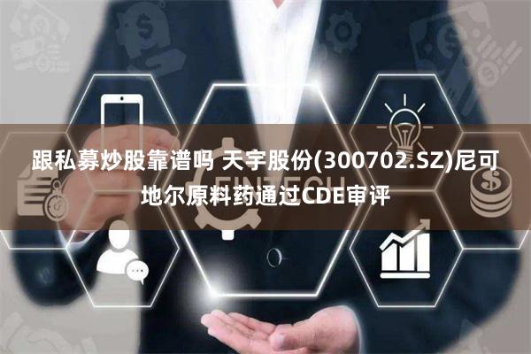 跟私募炒股靠谱吗 天宇股份(300702.SZ)尼可地尔原料药通过CDE审评