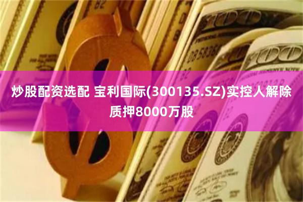 炒股配资选配 宝利国际(300135.SZ)实控人解除质押8000万股