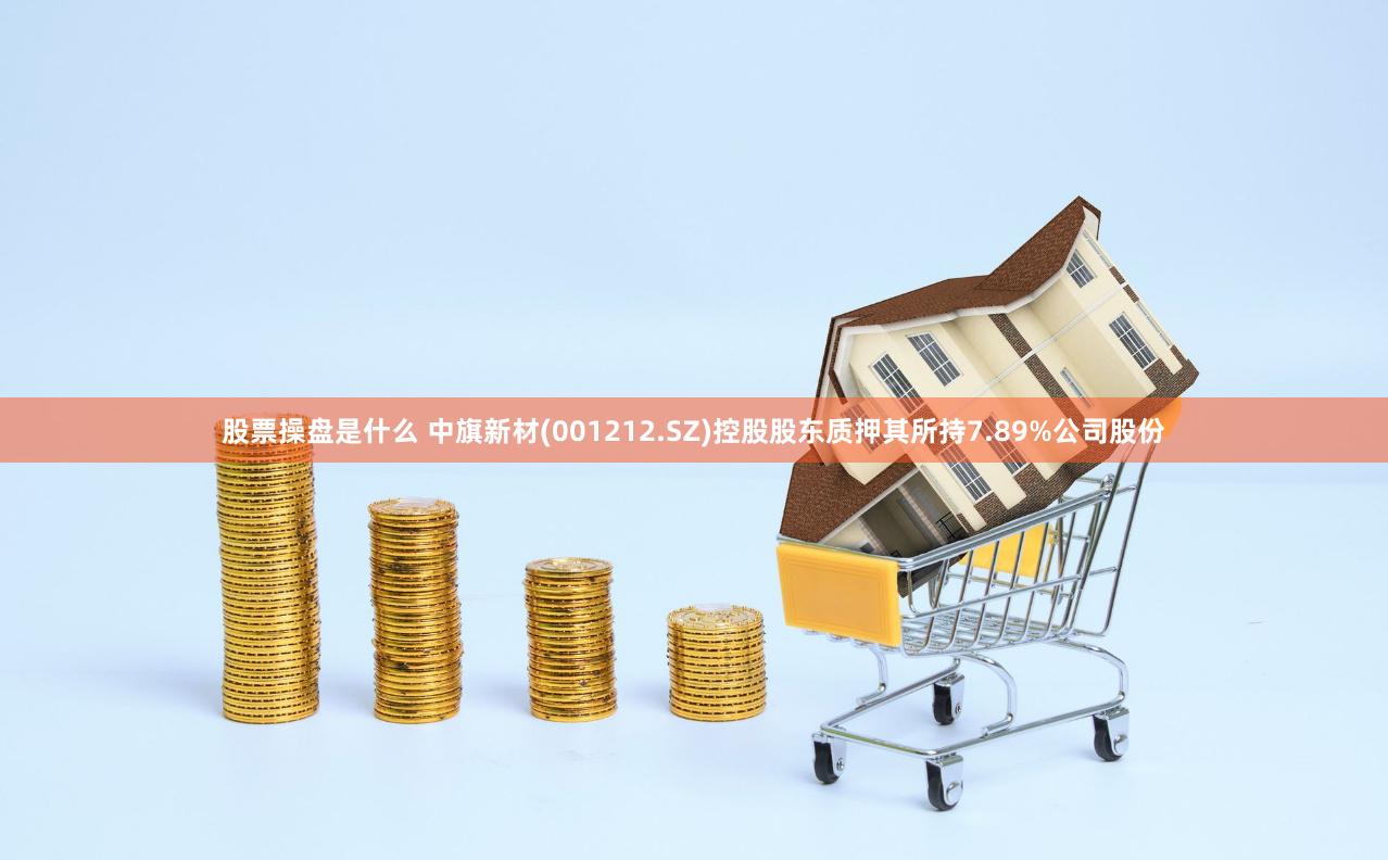股票操盘是什么 中旗新材(001212.SZ)控股股东质押其所持7.89%公司股份