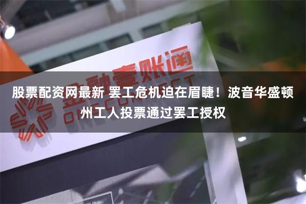 股票配资网最新 罢工危机迫在眉睫！波音华盛顿州工人投票通过罢工授权
