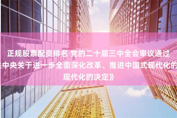 正规股票配资排名 党的二十届三中全会审议通过《中共中央关于进一步全面深化改革、推进中国式现代化的决定》