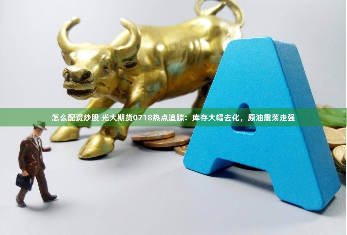 怎么配资炒股 光大期货0718热点追踪：库存大幅去化，原油震荡走强
