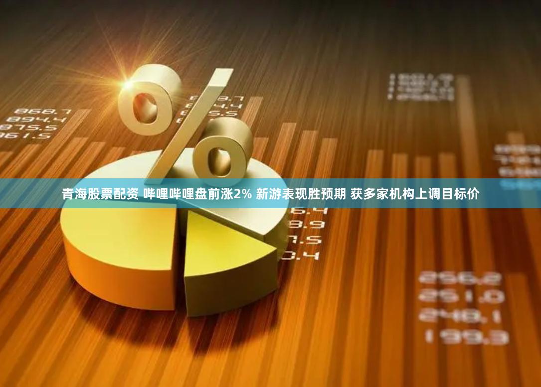 青海股票配资 哔哩哔哩盘前涨2% 新游表现胜预期 获多家机构上调目标价