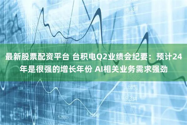 最新股票配资平台 台积电Q2业绩会纪要：预计24年是很强的增长年份 AI相关业务需求强劲