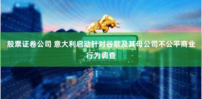 股票证卷公司 意大利启动针对谷歌及其母公司不公平商业行为调查