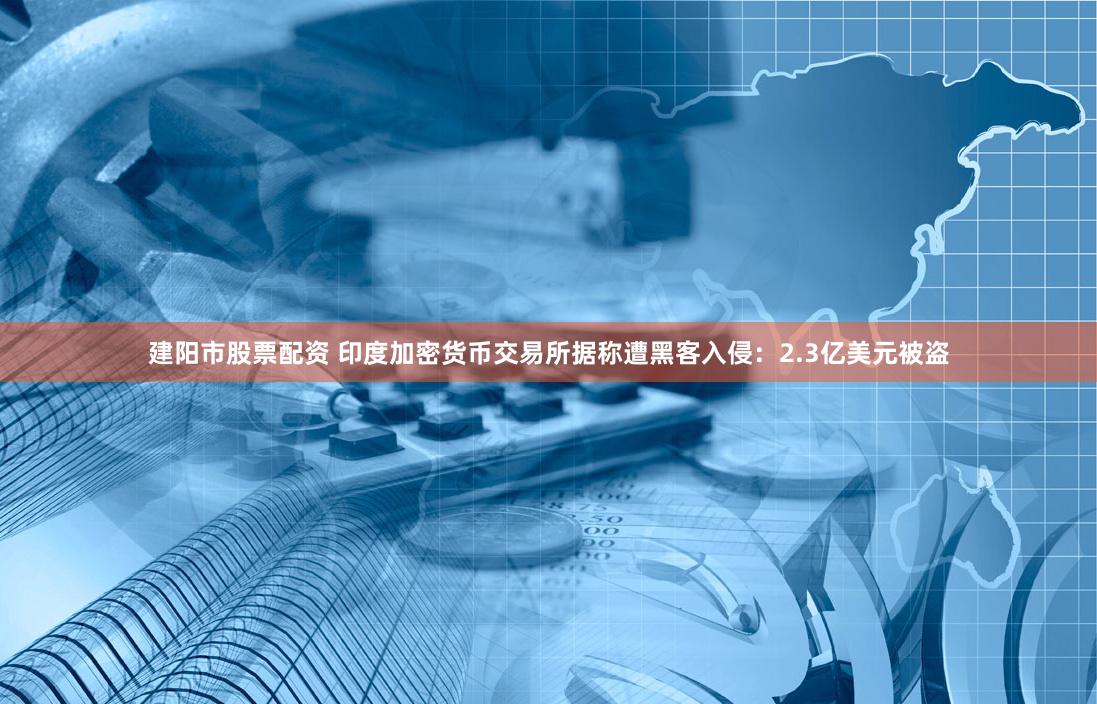 建阳市股票配资 印度加密货币交易所据称遭黑客入侵：2.3亿美元被盗