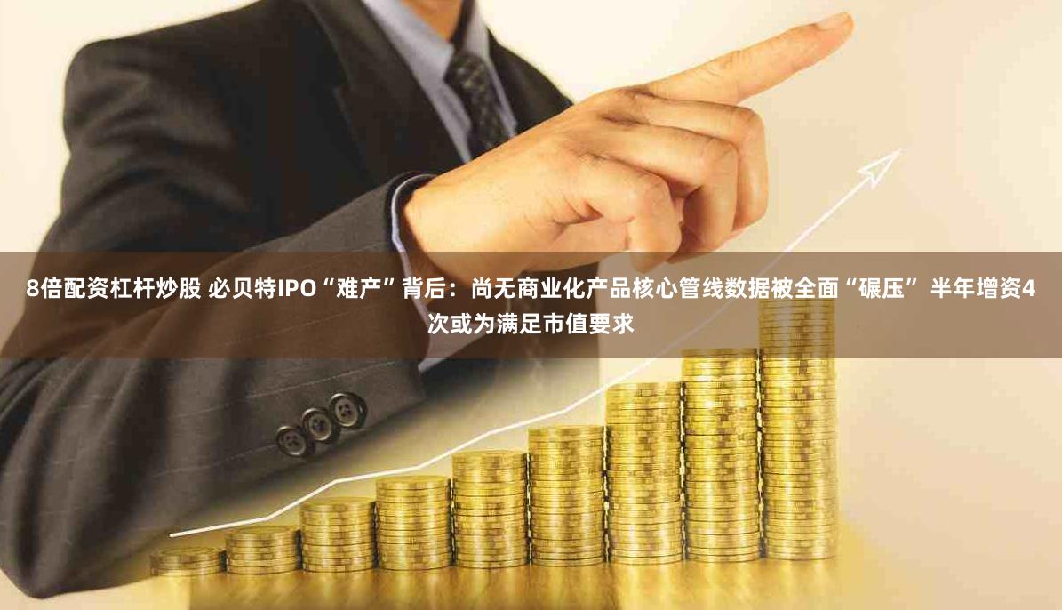 8倍配资杠杆炒股 必贝特IPO“难产”背后：尚无商业化产品核心管线数据被全面“碾压” 半年增资4次或为满足市值要求