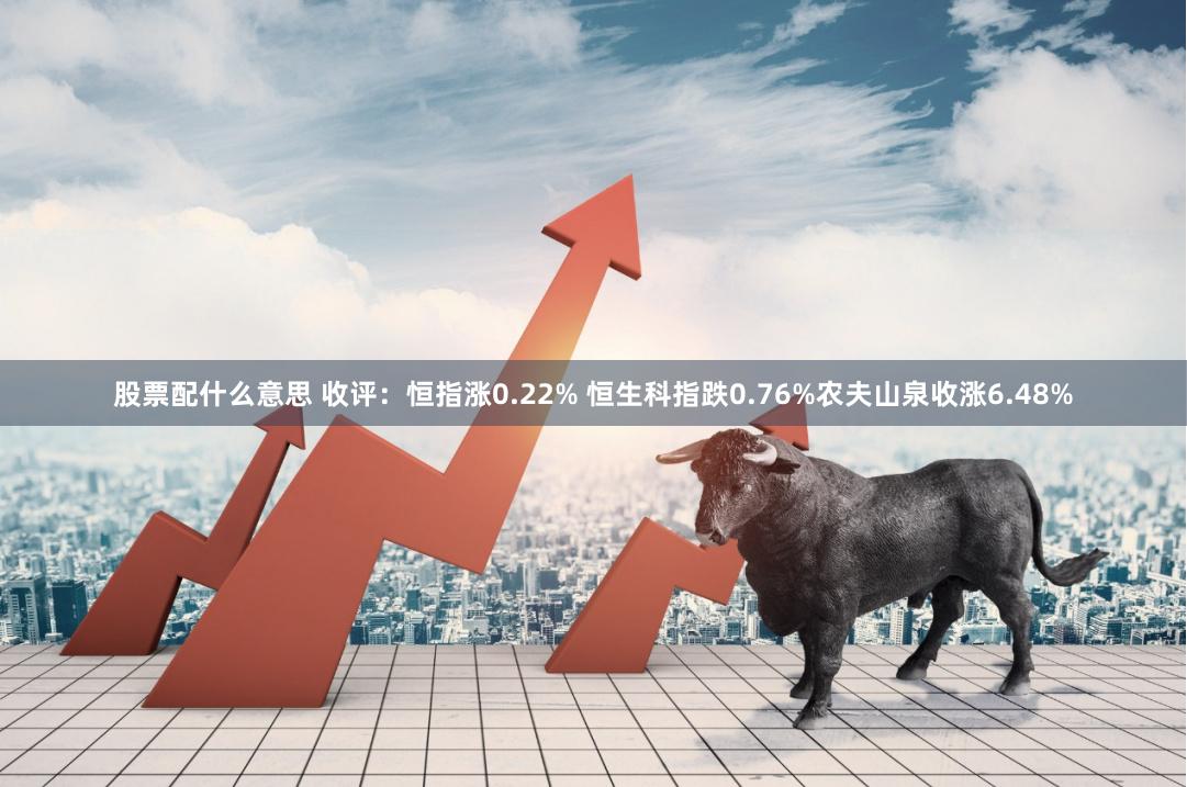 股票配什么意思 收评：恒指涨0.22% 恒生科指跌0.76%农夫山泉收涨6.48%