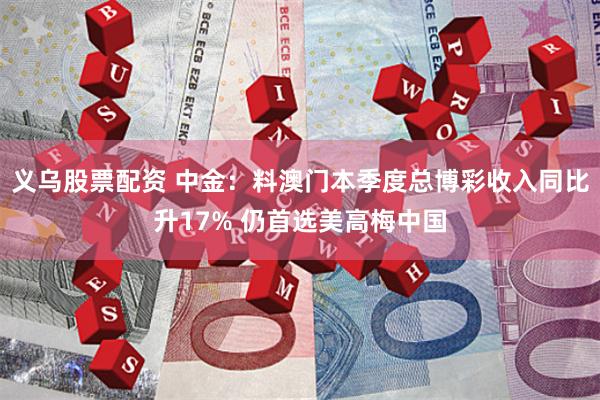 义乌股票配资 中金：料澳门本季度总博彩收入同比升17% 仍首选美高梅中国