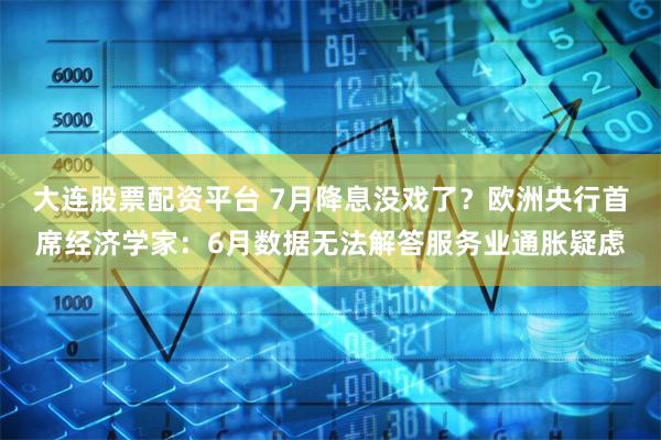大连股票配资平台 7月降息没戏了？欧洲央行首席经济学家：6月数据无法解答服务业通胀疑虑