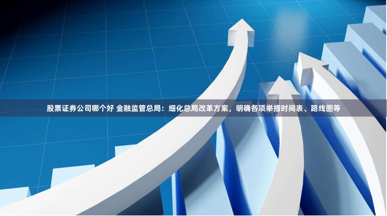 股票证券公司哪个好 金融监管总局：细化总局改革方案，明确各项举措时间表、路线图等