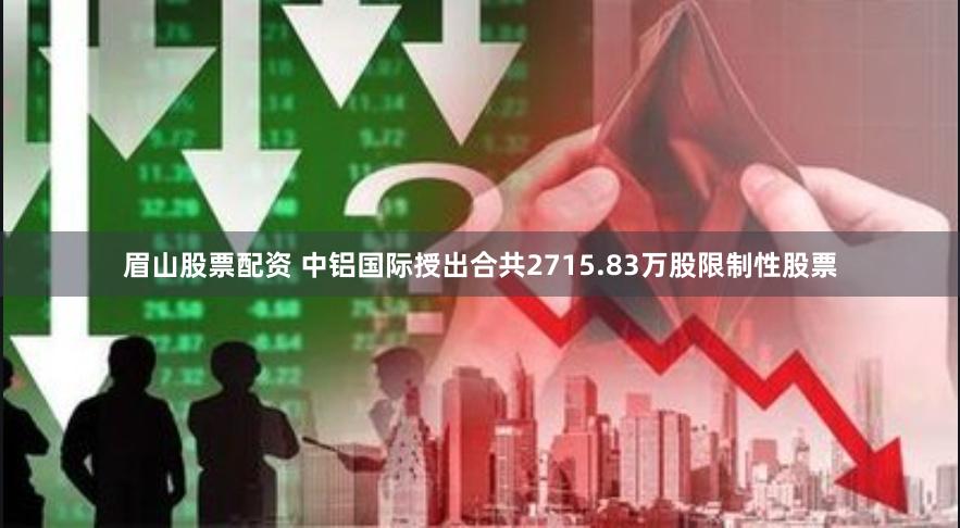 眉山股票配资 中铝国际授出合共2715.83万股限制性股票