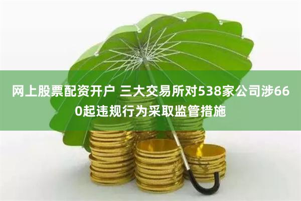 网上股票配资开户 三大交易所对538家公司涉660起违规行为采取监管措施