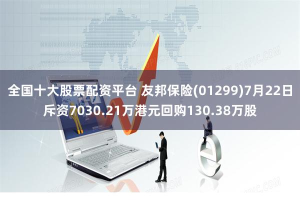 全国十大股票配资平台 友邦保险(01299)7月22日斥资7030.21万港元回购130.38万股