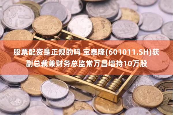 股票配资是正规的吗 宝泰隆(601011.SH)获副总裁兼财务总监常万昌增持10万股