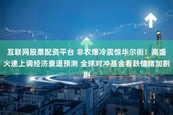 互联网股票配资平台 非农爆冷震惊华尔街！高盛火速上调经济衰退预测 全球对冲基金看跌情绪加剧