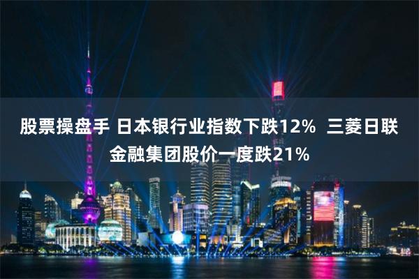 股票操盘手 日本银行业指数下跌12%  三菱日联金融集团股价一度跌21%