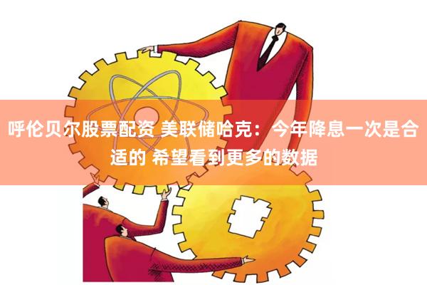 呼伦贝尔股票配资 美联储哈克：今年降息一次是合适的 希望看到更多的数据